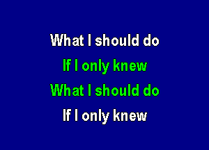 What I should do
If I only knew
What I should do

If I only knew