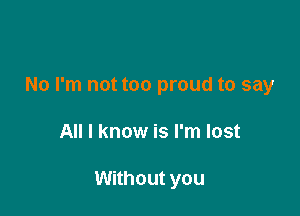 No I'm not too proud to say

All I know is I'm lost

Without you