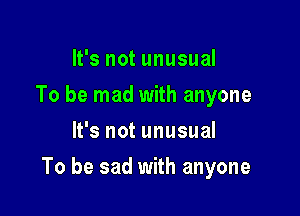 It's not unusual
To be mad with anyone
It's not unusual

To be sad with anyone