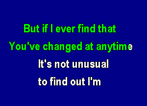 But ifl ever find that
You've changed at anytime

It's not unusual
to find out I'm