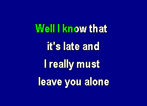 Well I know that
it's late and
I really must

leave you alone