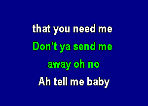 that you need me

Don't ya send me

away oh no
Ah tell me baby