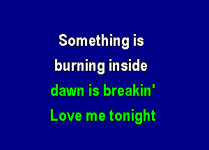 Something is
burning inside
dawn is breakin'

Love me tonight