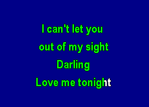 I can't let you
out of my sight
Darling

Love me tonight