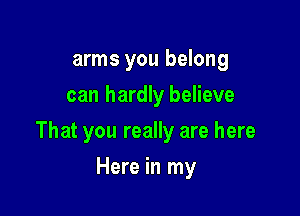 arms you belong
can hardly believe

That you really are here

Here in my