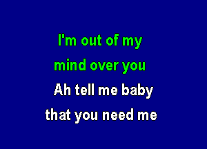 I'm out of my
mind over you

Ah tell me baby
that you need me