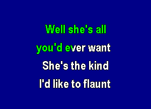 Well she's all
you'd ever want

She's the kind
I'd like to flaunt