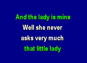 And the lady is mine

Well she never
asks very much
that little lady