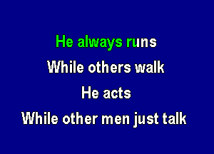 He always runs
While others walk
He acts

While other men just talk