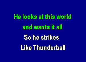 He looks at this world
and wants it all

So he strikes
Like Thunderball
