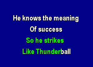 He knows the meaning

0f success
So he strikes
Like Thunderball