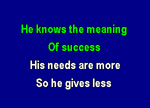He knows the meaning

0f success
His needs are more
So he gives less