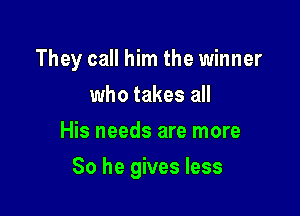 They call him the winner
who takes all
His needs are more

So he gives less