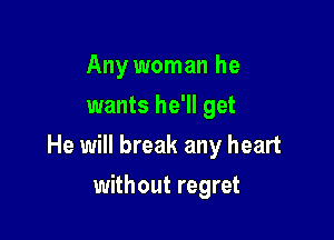 Any woman he
wants he'll get

He will break any heart

without regret