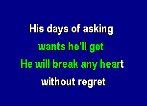 His days of asking
wants he'll get

He will break any heart

without regret