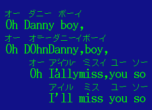 xv y e xwx
Oh Danny boy,
1w z f? e e
0h D0hnDanny,boy,

1- 74er ESH 1, ya
0h IAllymiss,you so
7 w 22 Jwtw
I ll miss you so