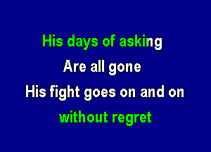 His days of asking

Are all gone
His fight goes on and on
without regret