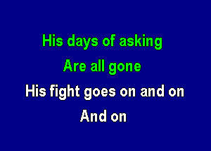 His days of asking

Are all gone
His fight goes on and on
And on