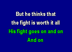 But he thinks that
the fight is worth it all

His fight goes on and on
And on