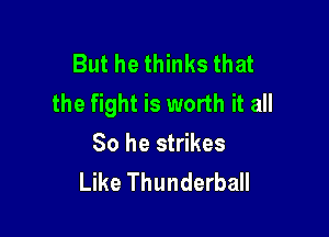 But he thinks that
the fight is worth it all

So he strikes
Like Thunderball