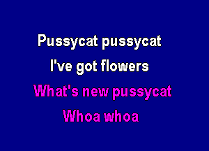 Pussycat pussycat

I've got flowers