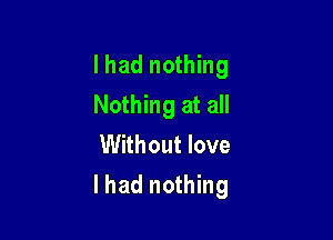I had nothing
Nothing at all

Without love
I had nothing