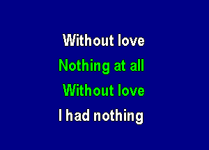 Without love
Nothing at all
Without love

lhad nothing