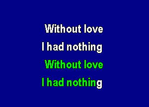 Without love
I had nothing
Without love

lhad nothing