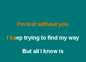 I'm lost without you

I keep trying to fund my way

But all I know is