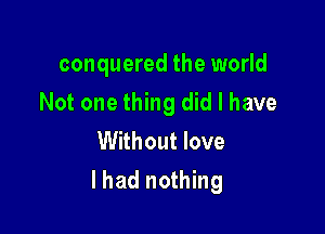 conquered the world
Not one thing did I have
Without love

lhad nothing