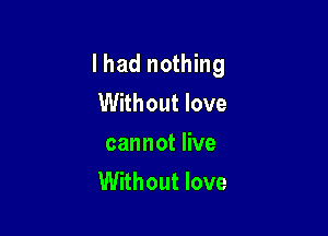 I had nothing
Without love

cannot live
Without love