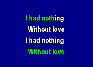 I had nothing
Without love

I had nothing
Without love