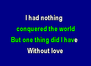 Ihad nothing

conquered the world
But one thing did I have
Without love