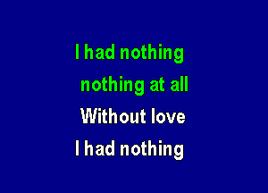 I had nothing
nothing at all
Without love

lhad nothing