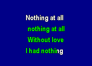 Nothing at all
nothing at all

Without love
I had nothing