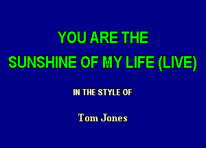 YOU ARE THE
SUNSHINE OF MY LIFE (LIVE)

Ill WE SIYLE 0F

Tom Jones