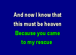 And now I know that
this must be heaven

Because you came

to my rescue