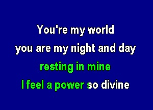 You're my world

you are my night and day
resting in mine
I feel a power so divine