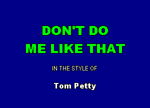 DON'T DO
ME ILIIIKIE THAT

IN THE STYLE 0F

Tom Petty