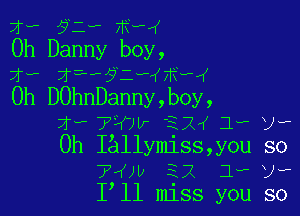 xv y e xwx
Oh Danny boy,
1w z f? e e
0h D0hnDanny,boy,

1- 74er ESH 1, ya
0h IAllymiss,you so
7 w 22 Jwtw
I ll miss you so