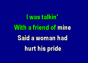 l was talkin'

With a friend of mine

Said a woman had
hurt his pride