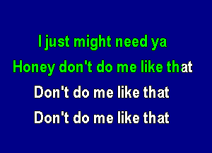 ljust might need ya

Honey don't do me like that
Don't do me like that
Don't do me like that