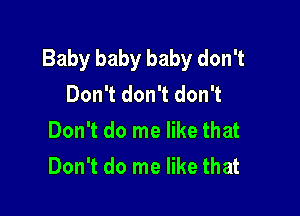 Baby baby baby don't
Don't don't don't

Don't do me like that
Don't do me like that