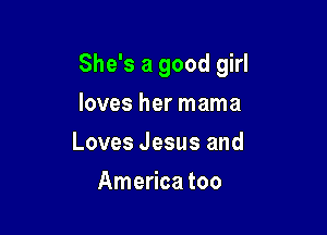 She's a good girl

loves her mama
Loves Jesus and
America too