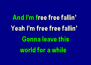 And I'm free free fallin'
Yeah I'm free free fallin'

Gonna leave this

world for a while