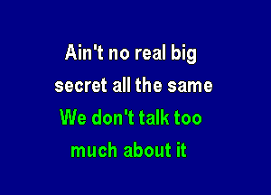 Ain't no real big

secret all the same
We don't talk too
much about it