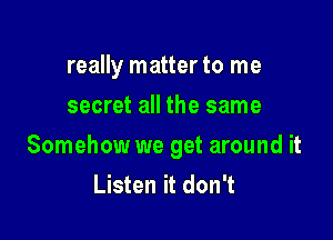 really matter to me
secret all the same

Somehow we get around it
Listen it don't