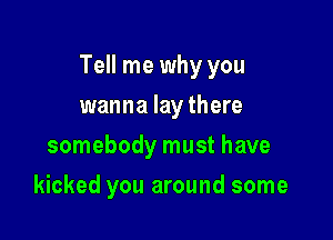 Tell me why you

wanna lay there
somebody must have
kicked you around some