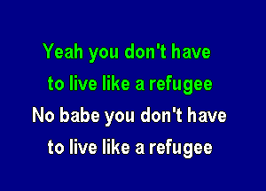 Yeah you don't have
to live like a refugee
No babe you don't have

to live like a refugee