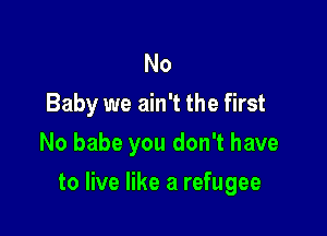 No
Baby we ain't the first
No babe you don't have

to live like a refugee